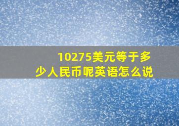 10275美元等于多少人民币呢英语怎么说