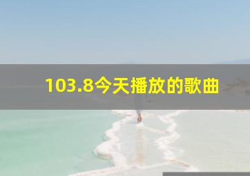 103.8今天播放的歌曲