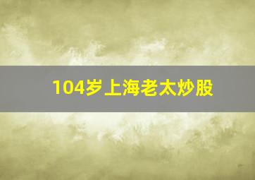 104岁上海老太炒股