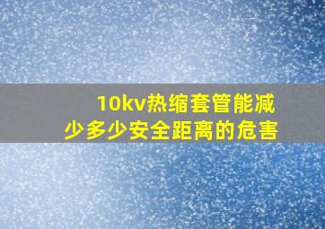 10kv热缩套管能减少多少安全距离的危害