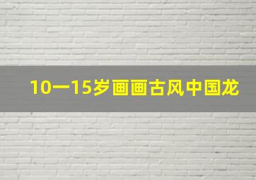 10一15岁画画古风中国龙