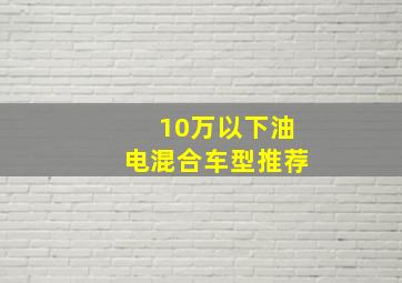 10万以下油电混合车型推荐