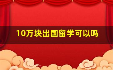 10万块出国留学可以吗