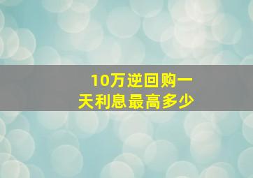 10万逆回购一天利息最高多少