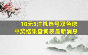 10元5注机选号双色球中奖结果查询表最新消息