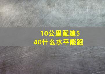 10公里配速540什么水平能跑