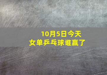 10月5日今天女单乒乓球谁赢了