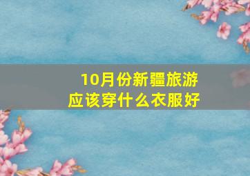 10月份新疆旅游应该穿什么衣服好