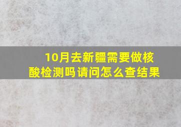 10月去新疆需要做核酸检测吗请问怎么查结果