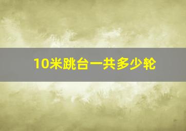 10米跳台一共多少轮