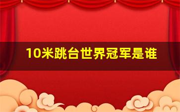 10米跳台世界冠军是谁