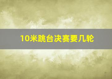 10米跳台决赛要几轮