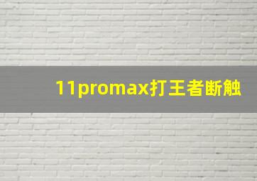 11promax打王者断触