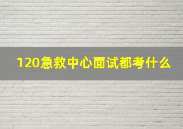 120急救中心面试都考什么