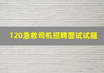 120急救司机招聘面试试题