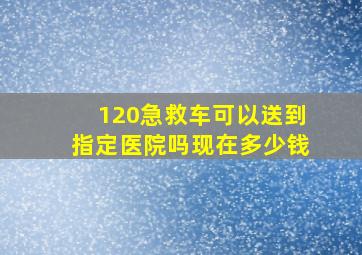 120急救车可以送到指定医院吗现在多少钱