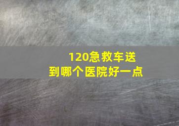 120急救车送到哪个医院好一点