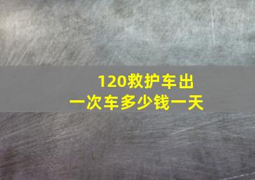 120救护车出一次车多少钱一天