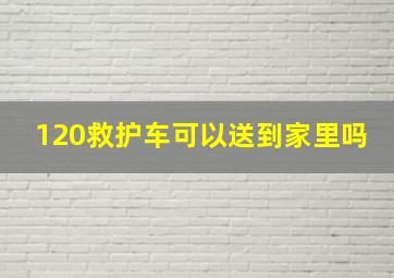 120救护车可以送到家里吗