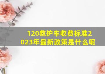 120救护车收费标准2023年最新政策是什么呢