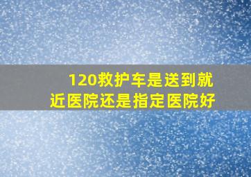 120救护车是送到就近医院还是指定医院好