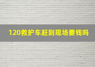 120救护车赶到现场要钱吗