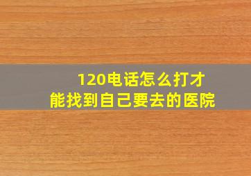 120电话怎么打才能找到自己要去的医院