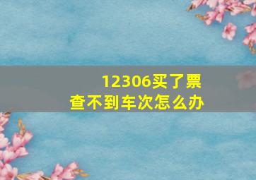 12306买了票查不到车次怎么办