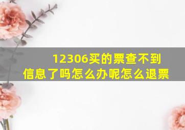 12306买的票查不到信息了吗怎么办呢怎么退票