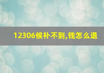 12306候补不到,钱怎么退