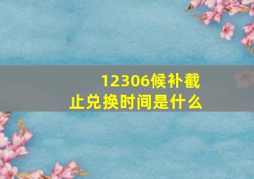 12306候补截止兑换时间是什么