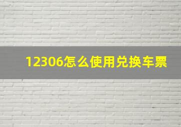 12306怎么使用兑换车票