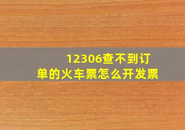 12306查不到订单的火车票怎么开发票