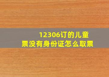 12306订的儿童票没有身份证怎么取票