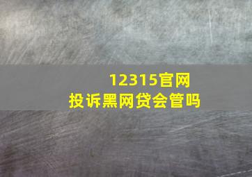 12315官网投诉黑网贷会管吗