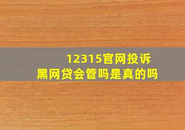 12315官网投诉黑网贷会管吗是真的吗