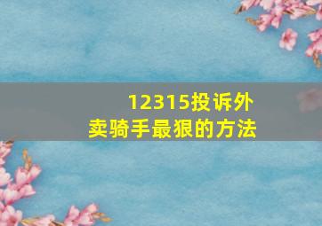 12315投诉外卖骑手最狠的方法