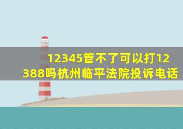 12345管不了可以打12388吗杭州临平法院投诉电话