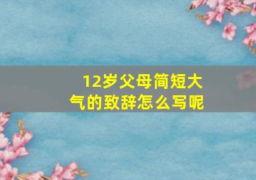 12岁父母简短大气的致辞怎么写呢