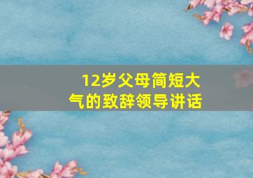 12岁父母简短大气的致辞领导讲话