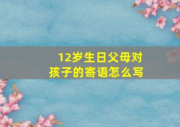 12岁生日父母对孩子的寄语怎么写