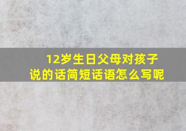 12岁生日父母对孩子说的话简短话语怎么写呢