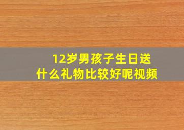 12岁男孩子生日送什么礼物比较好呢视频