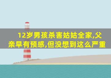 12岁男孩杀害姑姑全家,父亲早有预感,但没想到这么严重