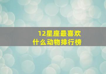 12星座最喜欢什么动物排行榜