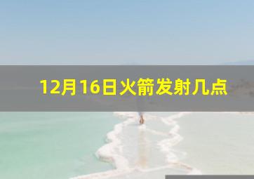 12月16日火箭发射几点