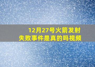 12月27号火箭发射失败事件是真的吗视频