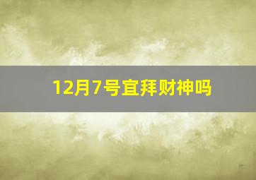 12月7号宜拜财神吗