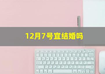 12月7号宜结婚吗