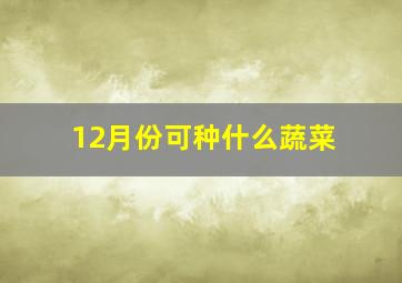 12月份可种什么蔬菜